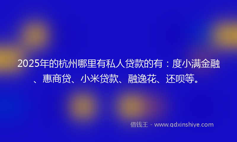 2025年的杭州哪里有私人贷款的有：度小满金融、惠商贷、小米贷款、融逸花、还呗等。