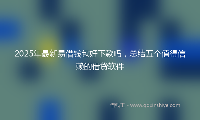 2025年最新易借钱包好下款吗，总结五个值得信赖的借贷软件