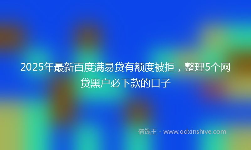 2025年最新百度满易贷有额度被拒，整理5个网贷黑户必下款的口子