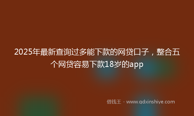 2025年最新查询过多能下款的网贷口子，整合五个网贷容易下款18岁的app