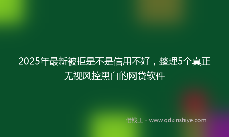 2025年最新被拒是不是信用不好，整理5个真正无视风控黑白的网贷软件