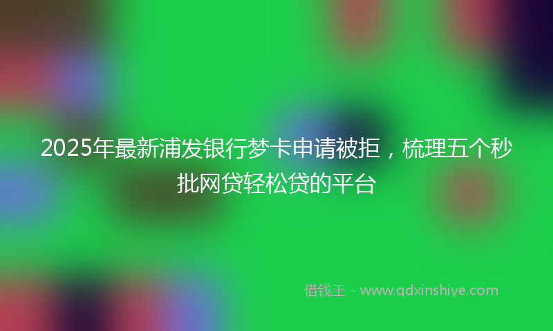 2025年最新浦发银行梦卡申请被拒，梳理五个秒批网贷轻松贷的平台