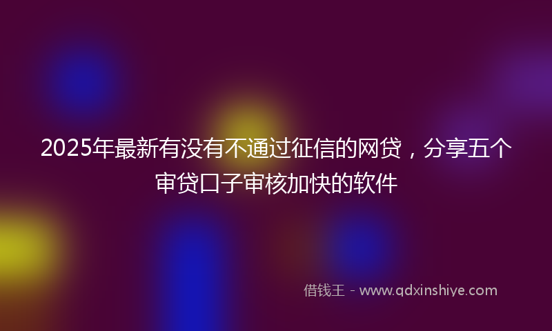 2025年最新有没有不通过征信的网贷，分享五个审贷口子审核加快的软件