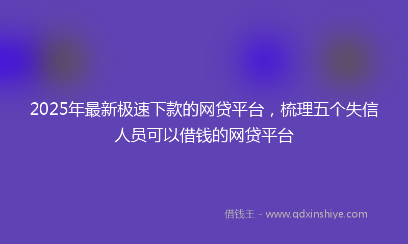 2025年最新极速下款的网贷平台，梳理五个失信人员可以借钱的网贷平台