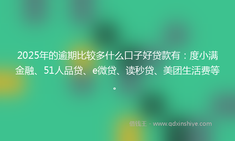 2025年的逾期比较多什么口子好贷款有：度小满金融、51人品贷、e微贷、读秒贷、美团生活费等。
