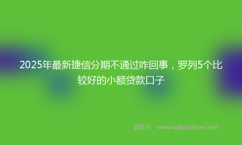 2025年最新捷信分期不通过咋回事，罗列5个比较好的小额贷款口子