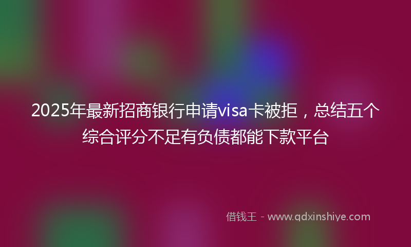 2025年最新招商银行申请visa卡被拒，总结五个综合评分不足有负债都能下款平台