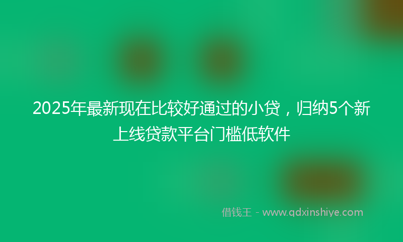 2025年最新现在比较好通过的小贷，归纳5个新上线贷款平台门槛低软件