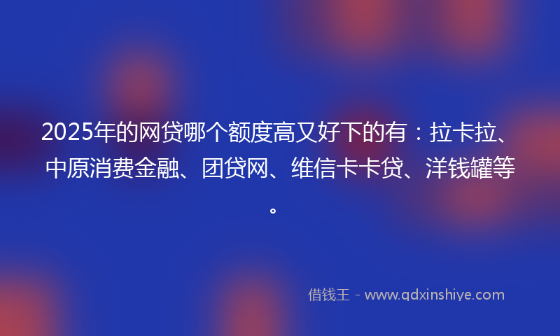 2025年的网贷哪个额度高又好下的有：拉卡拉、中原消费金融、团贷网、维信卡卡贷、洋钱罐等。