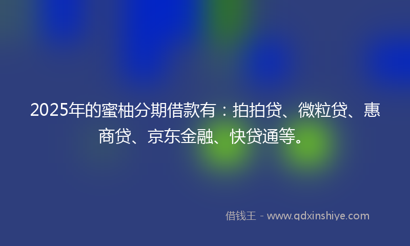 2025年的蜜柚分期借款有：拍拍贷、微粒贷、惠商贷、京东金融、快贷通等。