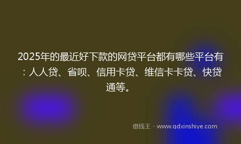2025年的最近好下款的网贷平台都有哪些平台有：人人贷、省呗、信用卡贷、维信卡卡贷、快贷通等。