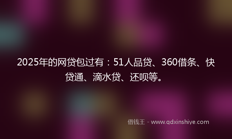 2025年的网贷包过有：51人品贷、360借条、快贷通、滴水贷、还呗等。