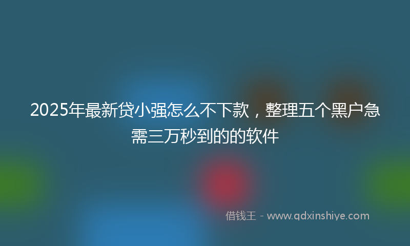 2025年最新贷小强怎么不下款，整理五个黑户急需三万秒到的的软件