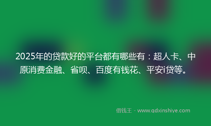 2025年的贷款好的平台都有哪些有：超人卡、中原消费金融、省呗、百度有钱花、平安i贷等。
