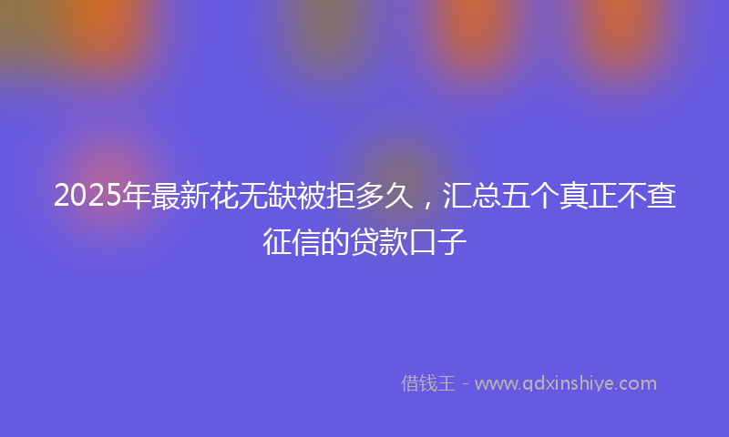 2025年最新花无缺被拒多久，汇总五个真正不查征信的贷款口子