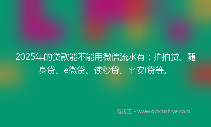 2025年的贷款能不能用微信流水有：拍拍贷、随身贷、e微贷、读秒贷、平安i贷等。