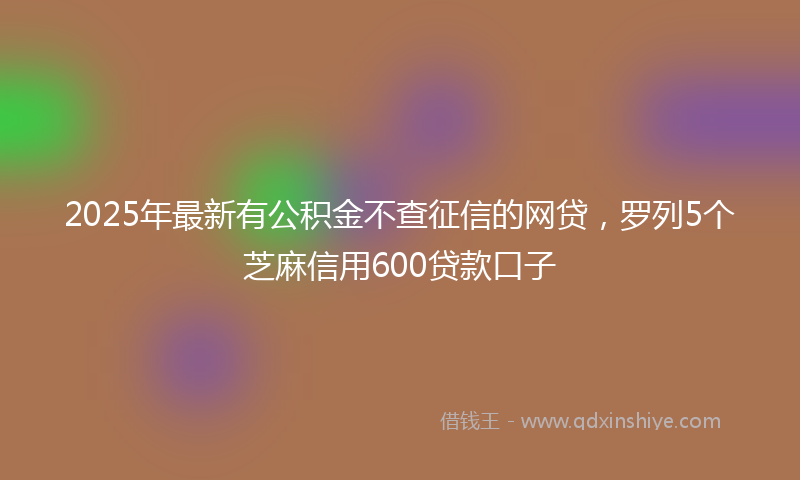 2025年最新有公积金不查征信的网贷，罗列5个芝麻信用600贷款口子