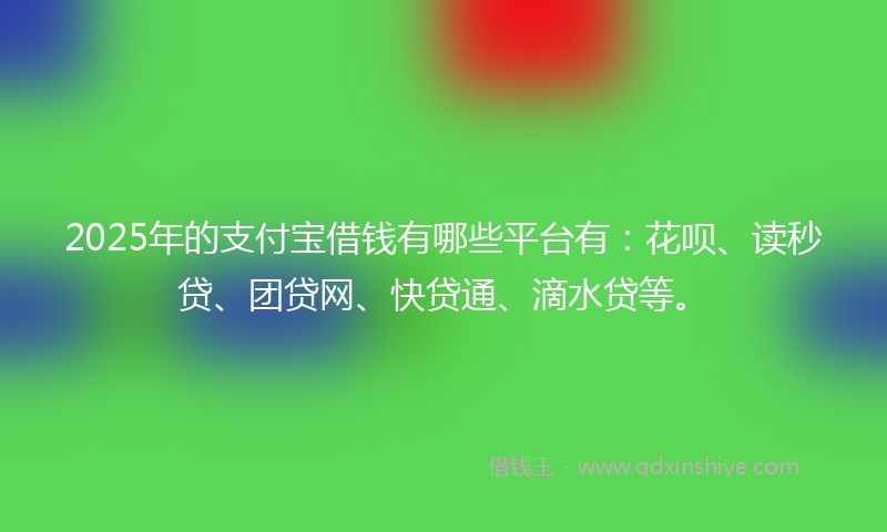 2025年的支付宝借钱有哪些平台有：花呗、读秒贷、团贷网、快贷通、滴水贷等。