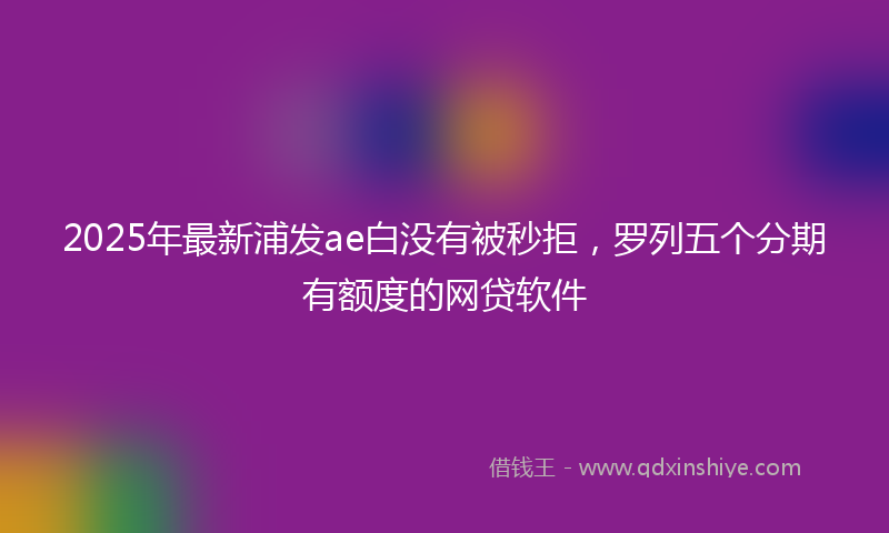 2025年最新浦发ae白没有被秒拒，罗列五个分期有额度的网贷软件