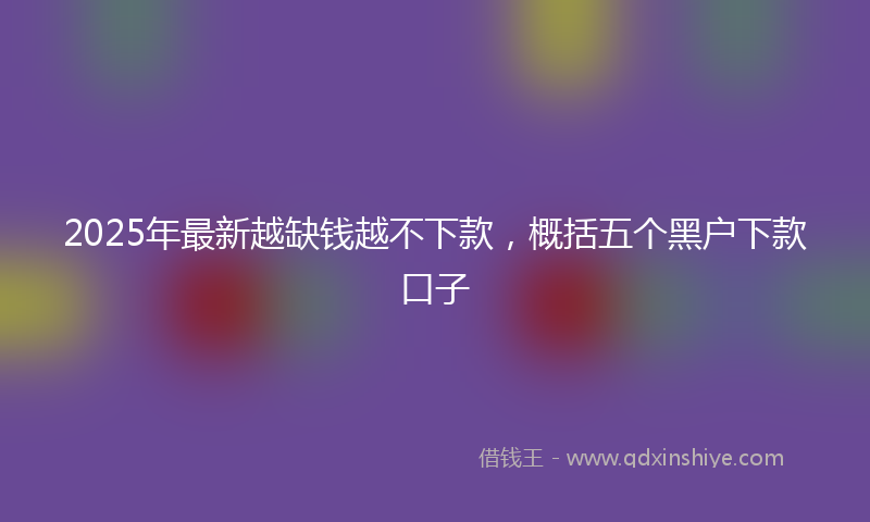 2025年最新越缺钱越不下款，概括五个黑户下款口子