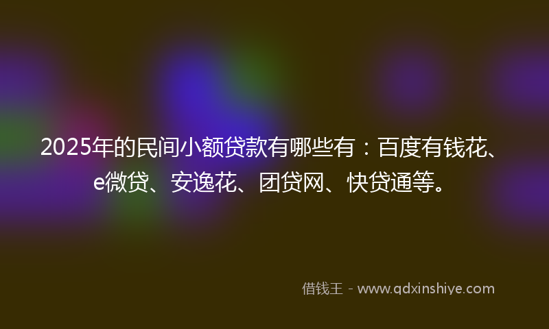 2025年的民间小额贷款有哪些有:百度有钱花、e微贷、安逸花、团贷网、快贷通等。