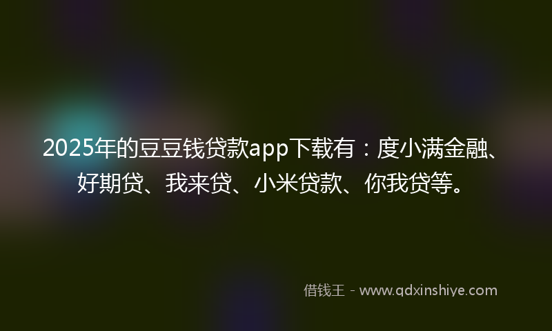 2025年的豆豆钱贷款app下载有：度小满金融、好期贷、我来贷、小米贷款、你我贷等。