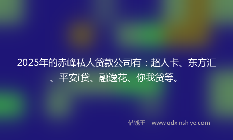 2025年的赤峰私人贷款公司有：超人卡、东方汇、平安i贷、融逸花、你我贷等。