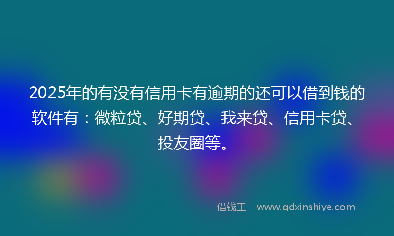 2025年的有没有信用卡有逾期的还可以借到钱的软件有：微粒贷、好期贷、我来贷、信用卡贷、投友圈等。