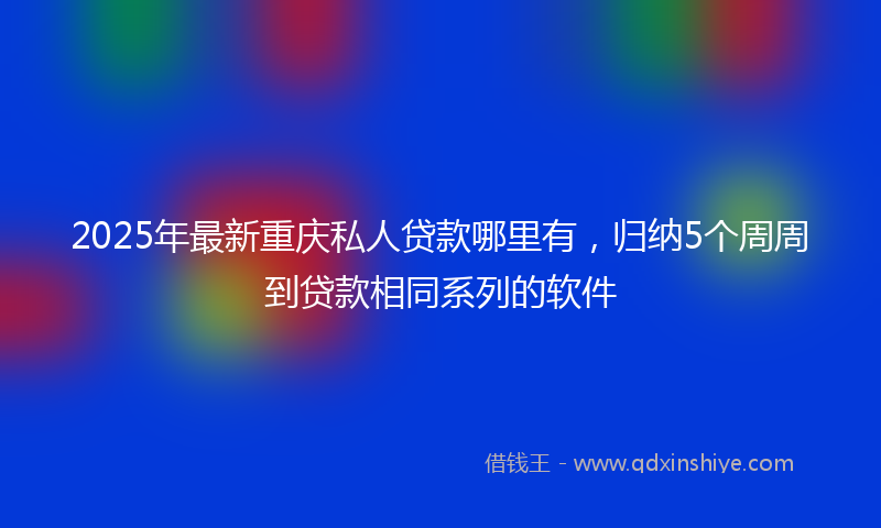 2025年最新重庆私人贷款哪里有，归纳5个周周到贷款相同系列的软件