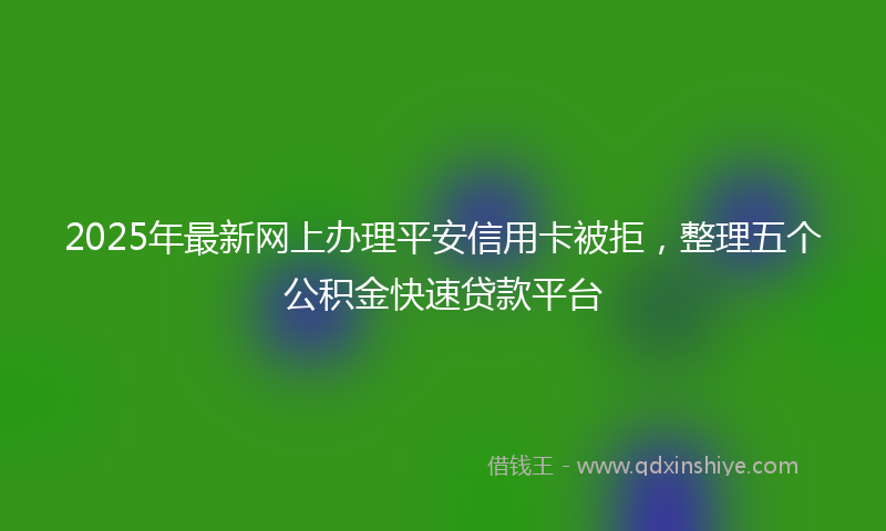 2025年最新网上办理平安信用卡被拒，整理五个公积金快速贷款平台