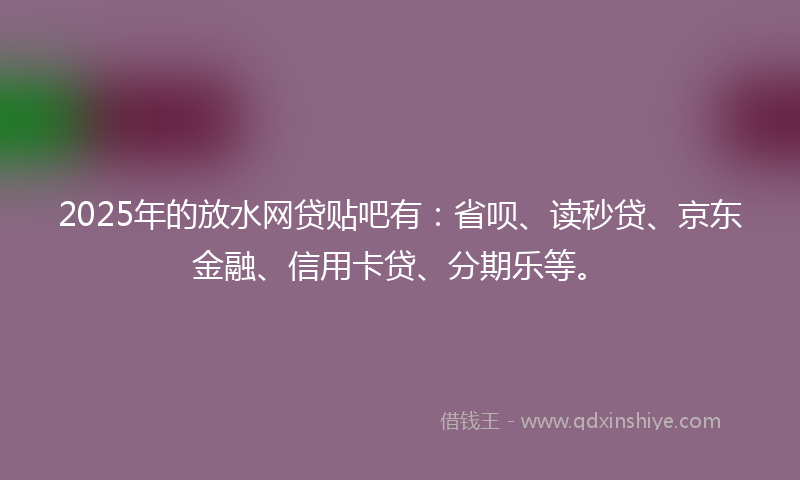 2025年的放水网贷贴吧有：省呗、读秒贷、京东金融、信用卡贷、分期乐等。