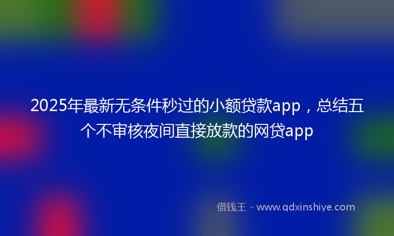 2025年最新无条件秒过的小额贷款app，总结五个不审核夜间直接放款的网贷app