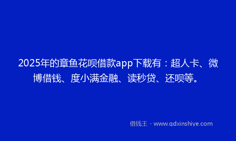 2025年的章鱼花呗借款app下载有：超人卡、微博借钱、度小满金融、读秒贷、还呗等。