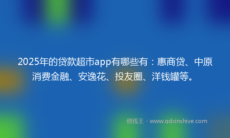 2025年的贷款超市app有哪些有：惠商贷、中原消费金融、安逸花、投友圈、洋钱罐等。