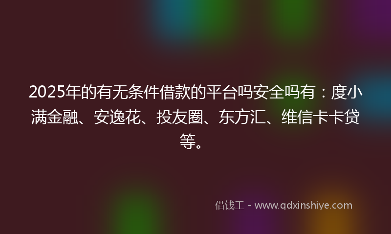 2025年的有无条件借款的平台吗安全吗有：度小满金融、安逸花、投友圈、东方汇、维信卡卡贷等。