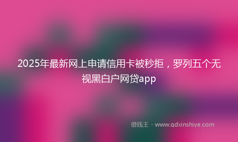 2025年最新网上申请信用卡被秒拒，罗列五个无视黑白户网贷app