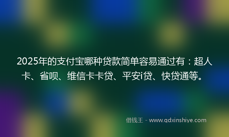 2025年的支付宝哪种贷款简单容易通过有：超人卡、省呗、维信卡卡贷、平安i贷、快贷通等。