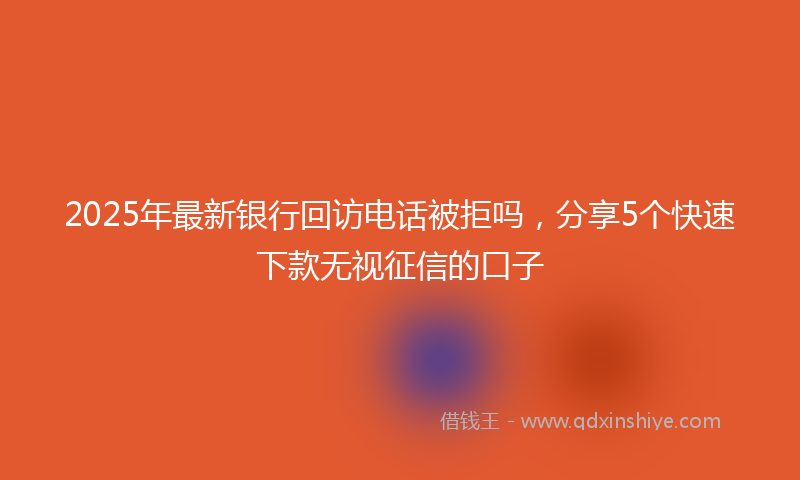 2025年最新银行回访电话被拒吗，分享5个快速下款无视征信的口子
