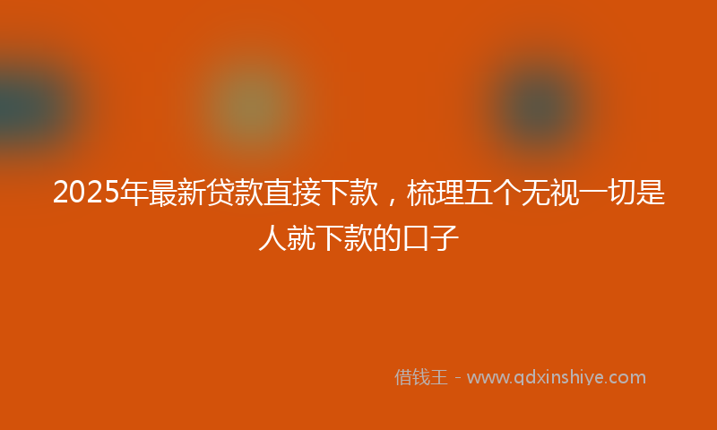 2025年最新贷款直接下款，梳理五个无视一切是人就下款的口子