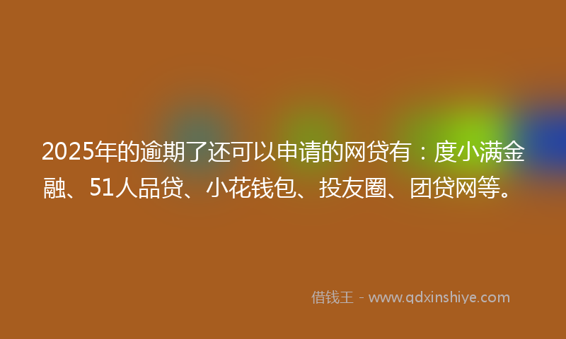 2025年的逾期了还可以申请的网贷有：度小满金融、51人品贷、小花钱包、投友圈、团贷网等。