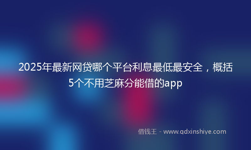 2025年最新网贷哪个平台利息最低最安全，概括5个不用芝麻分能借的app