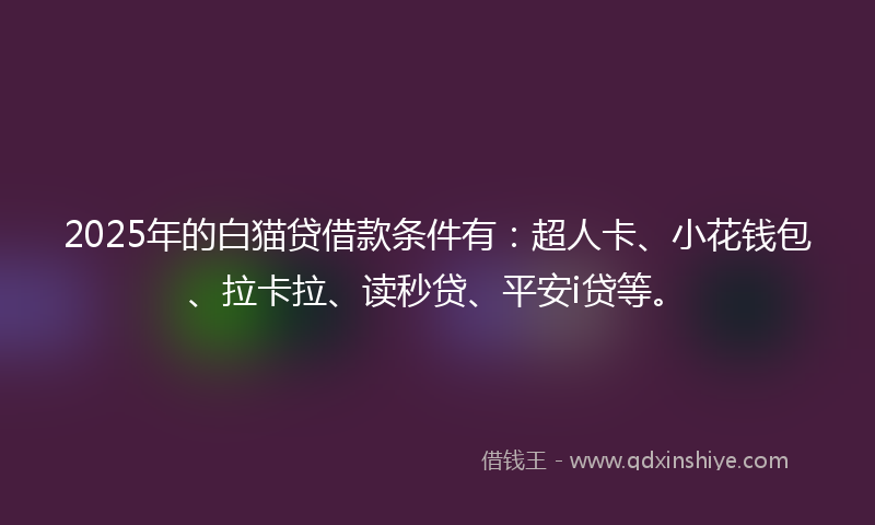 2025年的白猫贷借款条件有：超人卡、小花钱包、拉卡拉、读秒贷、平安i贷等。