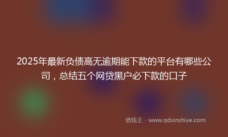 2025年最新负债高无逾期能下款的平台有哪些公司，总结五个网贷黑户必下款的口子