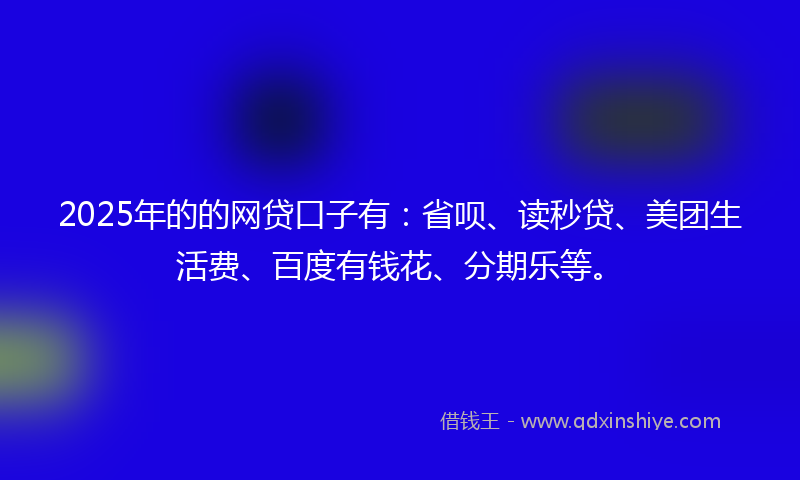 2025年的的网贷口子有：省呗、读秒贷、美团生活费、百度有钱花、分期乐等。