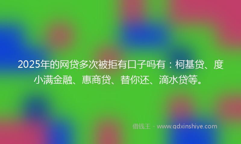 2025年的网贷多次被拒有口子吗有：柯基贷、度小满金融、惠商贷、替你还、滴水贷等。