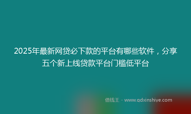 2025年最新网贷必下款的平台有哪些软件，分享五个新上线贷款平台门槛低平台
