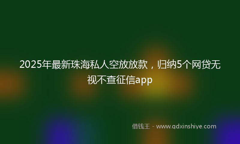 2025年最新珠海私人空放放款，归纳5个网贷无视不查征信app