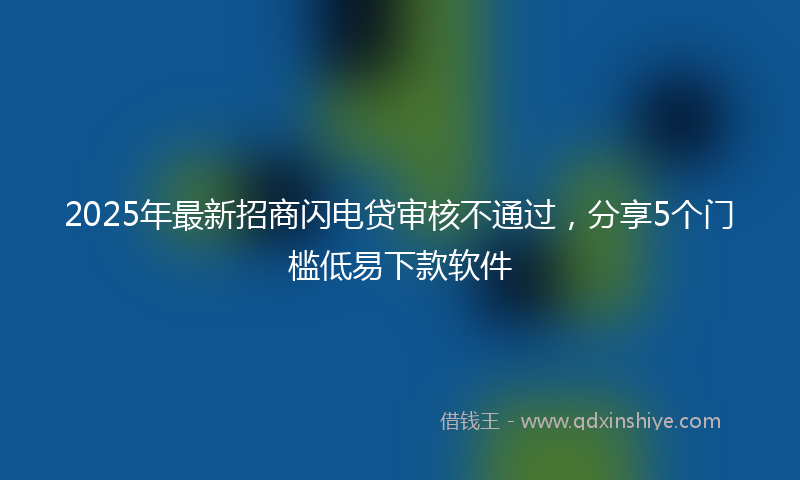 2025年最新招商闪电贷审核不通过，分享5个门槛低易下款软件