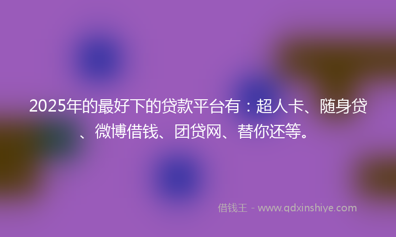 2025年的最好下的贷款平台有：超人卡、随身贷、微博借钱、团贷网、替你还等。