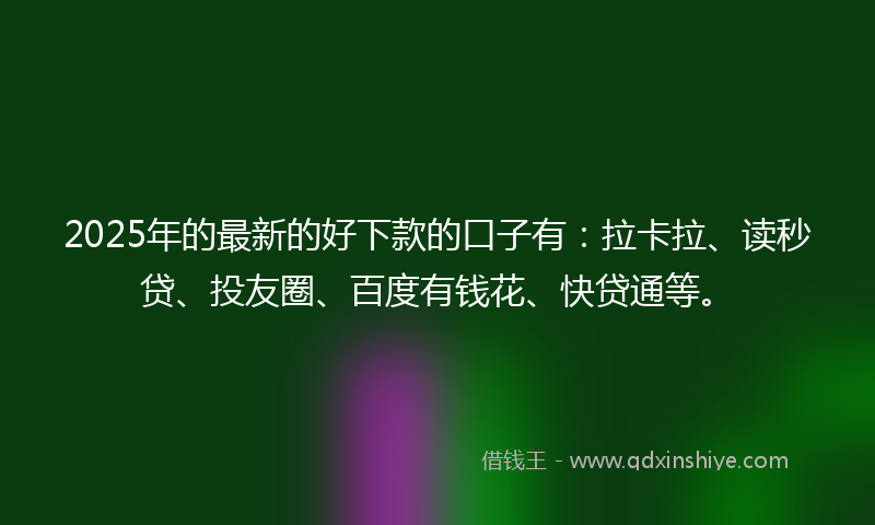 2025年的最新的好下款的口子有：拉卡拉、读秒贷、投友圈、百度有钱花、快贷通等。
